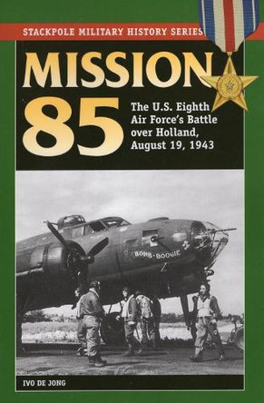 Mission 85: The U.S. Eighth Air Force's Battle Over Holland, August 19, 1943 by Ivo de Jong 9780811712019