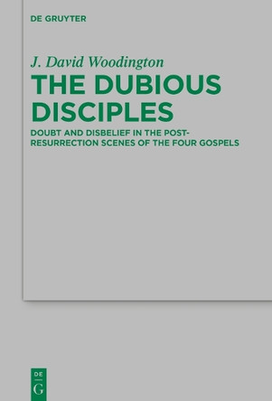 The Dubious Disciples: Doubt and Disbelief in the Post-Resurrection Scenes of the Four Gospels by J. David Woodington 9783110691559