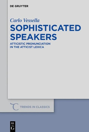 Sophisticated Speakers: Atticistic pronunciation in the Atticist lexica by Carlo Vessella 9783110440409