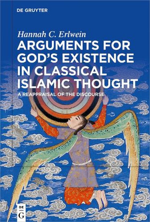 Arguments for God's Existence in Classical Islamic Thought: A Reappraisal of the Discourse by Hannah C. Erlwein 9783110617641