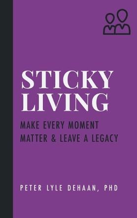 Sticky Living: Make Every Moment Matter and Leave a Legacy by Peter Lyle DeHaan 9798888090909