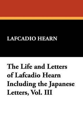 The Life and Letters of Lafcadio Hearn Including the Japanese Letters, Vol. III by Lafcadio Hearn 9781434498571