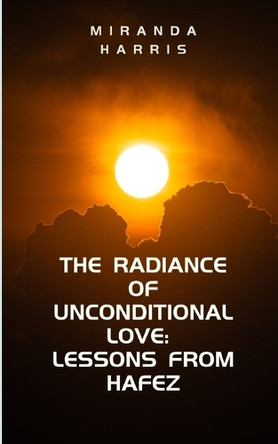 The Radiance of Unconditional Love: Lessons From Hafez by Miranda Harris 9781779483218
