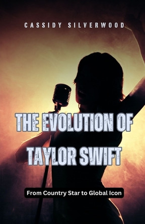 The Evolution of Taylor Swift: From Country Star to Global Icon by Cassidy Silverwood 9798330369324
