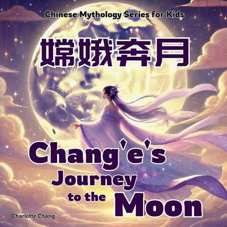 Chang'e's Journey to the Moon: Chinese Mythology Stories for Kids in English, Chinese, and Pinyin by Charlotte Chang 9781998317400