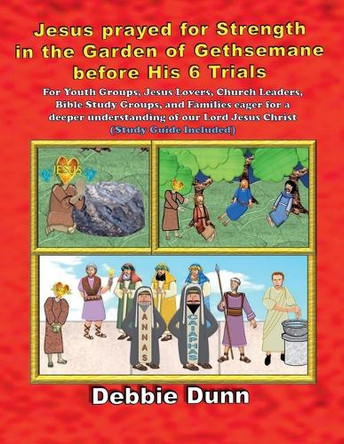 Jesus prayed for Strength in the Garden of Gethsemane before His 6 Trials by Debbie Dunn 9798227329714