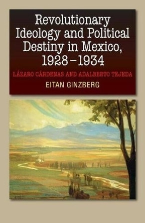 Revolutionary Ideology & Political Destiny in Mexico, 19281934: Lazaro Cardenas & Adalberto Tejeda by Eitan Ginzberg 9781845197773