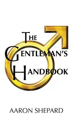 The Gentleman's Handbook: A Guide to Exemplary Behavior, or Rules of Life and Love for Men Who Care by Aaron Shepard 9781620355732