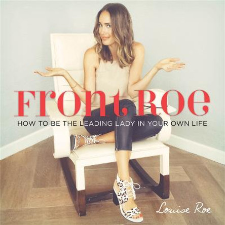 Front Roe: How to Be the Leading Lady in Your Own Life by Louise Roe