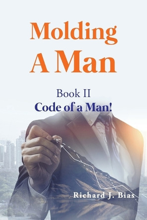 Molding A Man: Book II Code of a Man by Richard J Bias 9781959151784