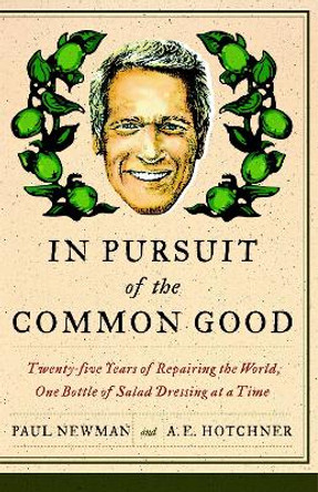In Pursuit of the Common Good: Twenty-Five Years of Improving the World, One Bottle of Salad Dressing at a Time by Professor Paul Newman