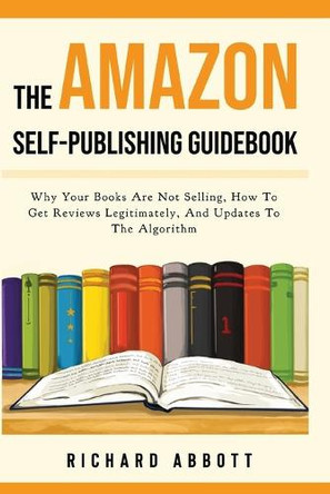 The Amazon Self-Publishing Guidebook: Why Your Books Are Not Selling, How To Get Reviews Legitimately, And Updates To The Algorithm by Richard Abbott 9787307863866