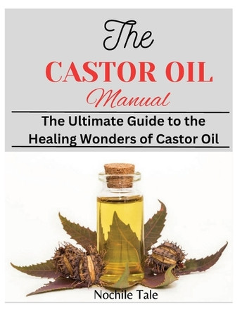 The Castor Oil Manual: The Ultimate Guide to the Healing Wonders of Castor Oil by Nochile Tale 9798348324810