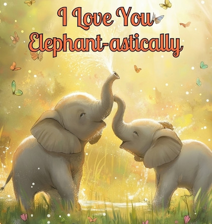 I Love You Elephant-astically: A Baby Illustration Book: Every Creature, Big or Small, Has a Special Way to Say 'I Love You.' Let's Discover Their Heartwarming Stories Together! Perfect for Toddlers Aged 1-4 by Rita Z Adams 9781803833224