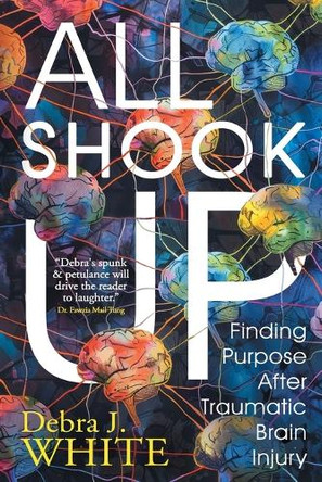 All Shook Up: Finding Purpose After Traumatic Brain Injury by Debra J White 9783988320858