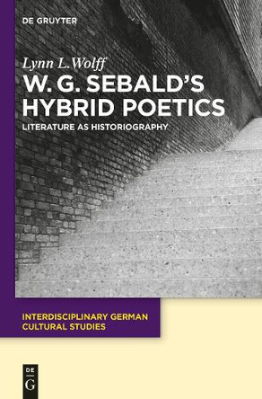 W.G. Sebald's Hybrid Poetics: Literature as Historiography by Lynn L. Wolff 9783110340495