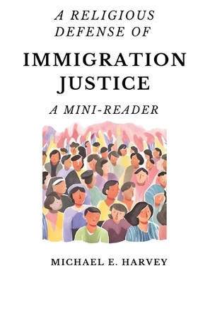 A Religious Defense of Immigration Justice: A Mini-Reader by Michael E Harvey 9798869302861