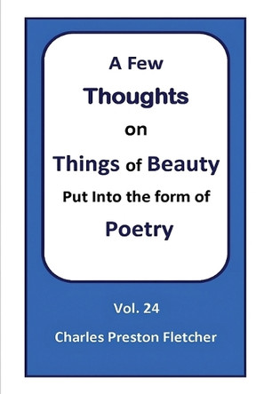 A Few Thoughts on Things of Beauty Put into the Form of Poetry by Charles Preston Fletcher 9798330334551
