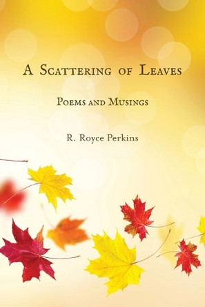 A Scattering of Leaves: Poems and Musings by R Royce Perkins 9781628064193