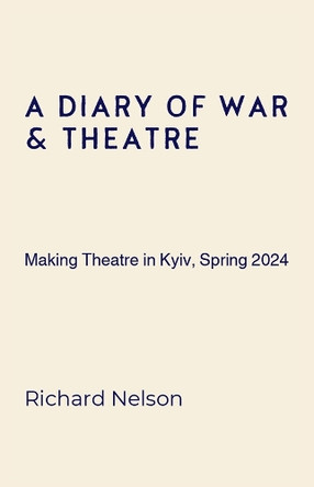 A Diary of War & Theatre: Making Theatre in Kyiv, Spring 2024 9781399991964
