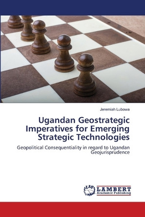 Ugandan Geostrategic Imperatives for Emerging Strategic Technologies by Jeremiah Lubowa 9786207998654