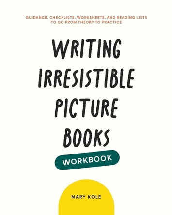 Writing Irresistible Picture Books Workbook: Guidance, Checklists, Worksheets, and Reading Lists to Go From Theory to Practice by Mary Kole 9781939162113