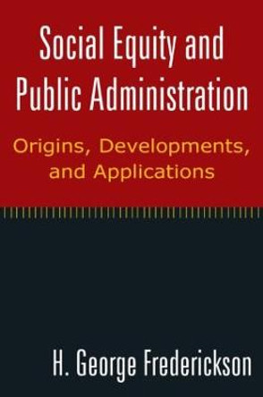 Social Equity and Public Administration: Origins, Developments, and Applications: Origins, Developments, and Applications by H. George Frederickson