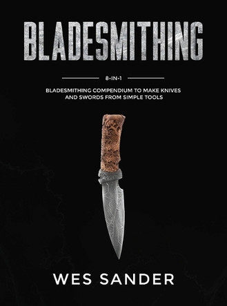 Bladesmithing: 8-in-1 Bladesmithing Compendium to Make Knives and Swords From Simple Tools by Wes Sander 9781951035563
