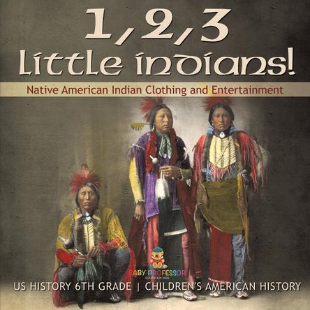1, 2, 3 Little Indians! Native American Indian Clothing and Entertainment - US History 6th Grade Children's American History by Baby Professor 9798869431356