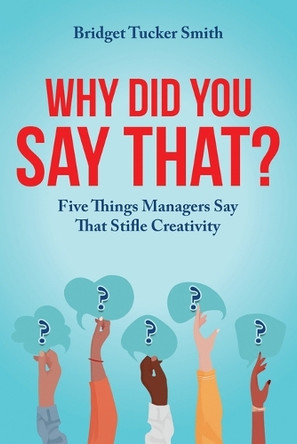 Why Did You Say That?: Five Things Managers Say That Stifle Creativity by Bridget Tucker Smith 9781962133999