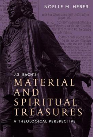 J. S. Bach`s Material and Spiritual Treasures - A Theological Perspective by Noelle M. Heber