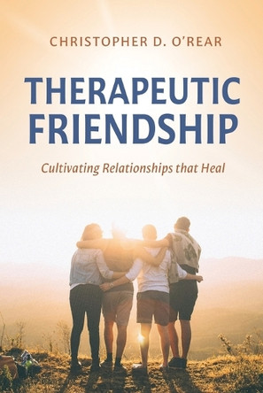 Therapeutic Friendship: Cultivating Relationships that Heal by Christopher D O'Rear 9781641735759