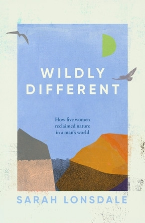 Wildly Different: How Five Women Reclaimed Nature in a Man's World 9781526168696