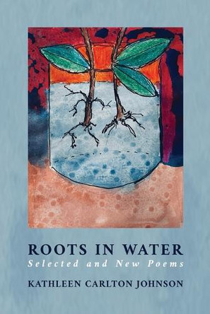 Roots in Water: Selected and New Poems by Kathleen Carlton Johnson 9781615998609