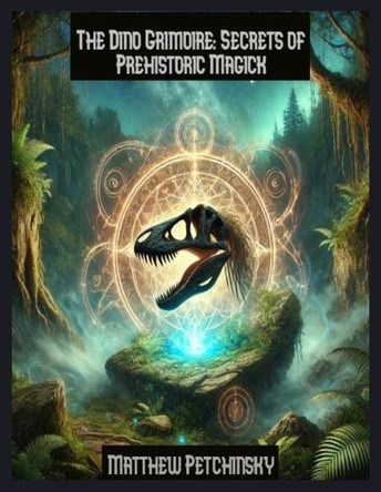 The Dino Grimoire: Secrets of Prehistoric Magick by Matthew Petchinsky 9798330651351