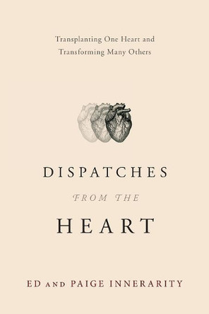 Dispatches from the Heart: Transplanting One Heart and Transforming Many Others by Ed Innerarity 9781632991799