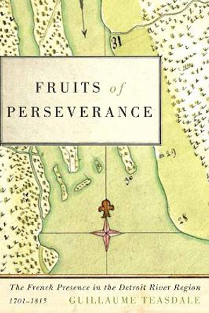 Fruits of Perseverance: The French Presence in the Detroit River Region, 1701-1815: Volume 4 by Guillaume Teasdale