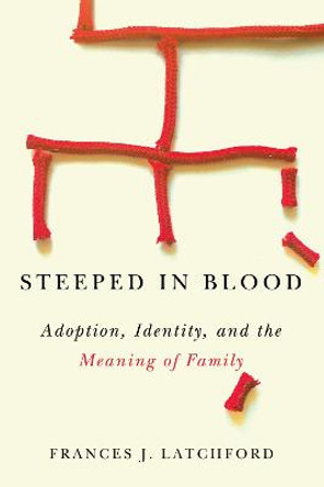 Steeped in Blood: Adoption, Identity, and the Meaning of Family by Frances J. Latchford