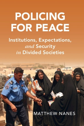 Policing for Peace: Institutions, Expectations, and Security in Divided Societies by Matthew Nanes 9781108969680