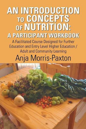 An Introduction to Concepts of Nutrition: a Participant Workbook: A Facilitated Course Designed for Further Education and Entry Level Higher Education / Adult and Community Learning by Anja Morris-Paxton 9781543494594