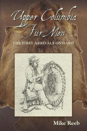 Upper Columbia Fur Men: The First Arrivals Onward by Mike Reeb 9781879628823 Upper Columbia Fur Men: The First Arrivals Onward by Mike Reeb 9781879628823