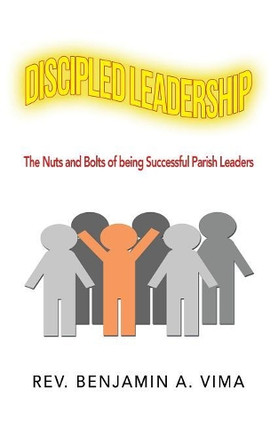 Discipled Leadership: The Nuts and Bolts of Being Successful Parish Leaders by REV Benjamin A Vima 9781490792699