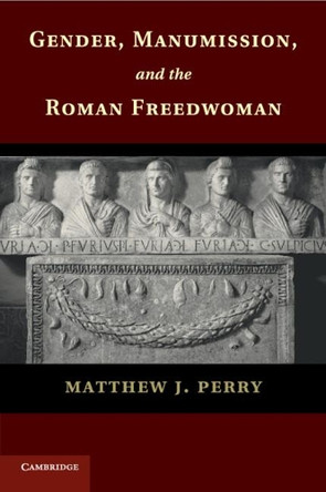 Gender, Manumission, and the Roman Freedwoman by Matthew J. Perry 9781107697638
