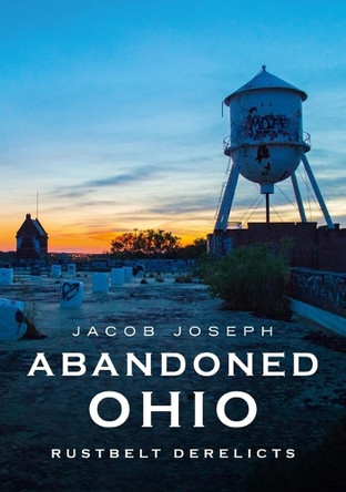 Abandoned Ohio: Rustbelt Derelicts by Jacob Joseph 9781634993791