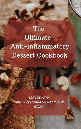 The Ultimate Anti-Inflammatory Dessert Cookbook: Stay Healthy with These Creative and Yummy Recipes by Camila Allen 9781801456326