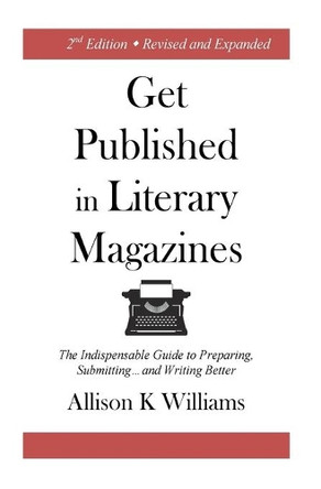 Get Published in Literary Magazines: The Indispensable Guide to Preparing, Submitting and Writing Better by Allison K Williams 9781945736001