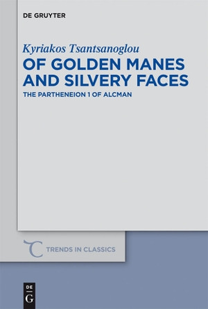 Of Golden Manes and Silvery Faces: The Partheneion 1 of Alcman by Kyriakos Tsantsanoglou 9783110291827