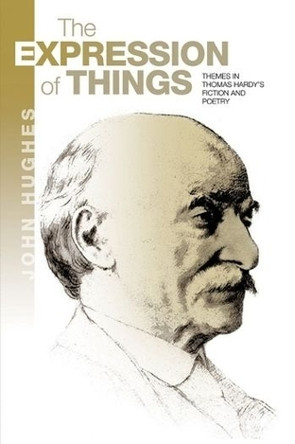 The Expression of Things: Themes in Thomas Hardy's Fiction and Poetry by John Hughes 9781789760750