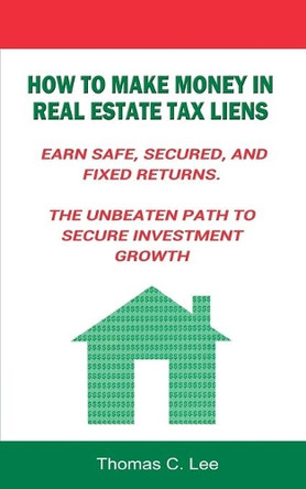 How to Make Money in Real Estate Tax Liens Earn Safe, Secured, and Fixed Returns . The Unbeaten Path to Secure Investment Growth by Thomas C Lee 9781607969105
