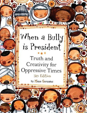 When a Bully is President: Truth and Creativity for Oppressive Times by Maya Gonzalez 9781945289293